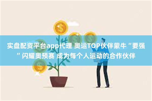 实盘配资平台app代理 奥运TOP伙伴蒙牛“要强”闪耀奥预赛 成为每个人运动的合作伙伴