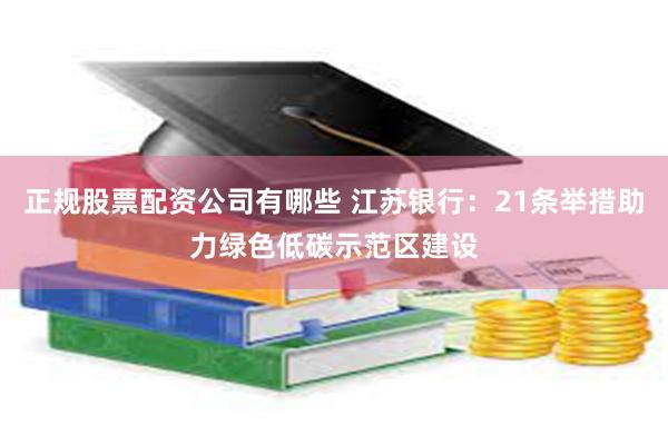 正规股票配资公司有哪些 江苏银行：21条举措助力绿色低碳示范区建设