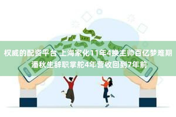 权威的配资平台 上海家化11年4换主帅百亿梦难期 潘秋生辞职掌舵4年营收回到7年前