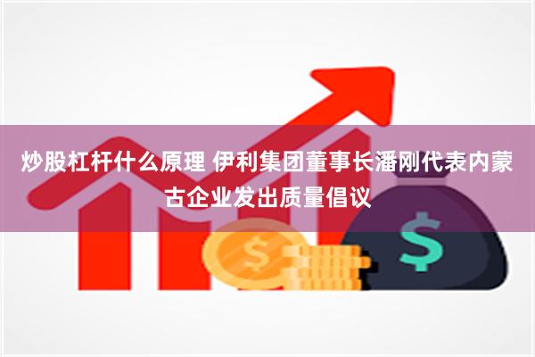 炒股杠杆什么原理 伊利集团董事长潘刚代表内蒙古企业发出质量倡议