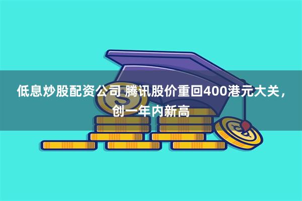 低息炒股配资公司 腾讯股价重回400港元大关，创一年内新高