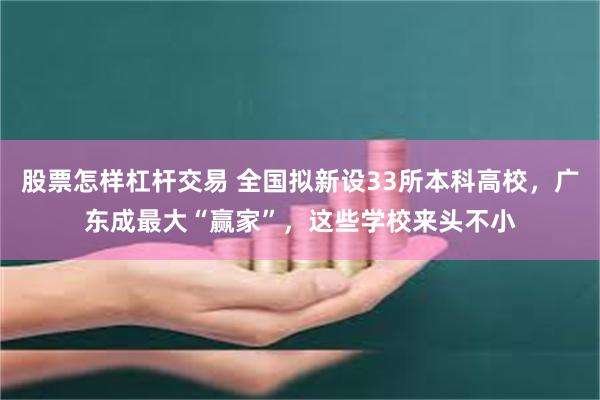 股票怎样杠杆交易 全国拟新设33所本科高校，广东成最大“赢家”，这些学校来头不小