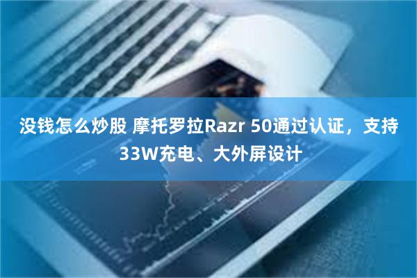 没钱怎么炒股 摩托罗拉Razr 50通过认证，支持 33W充电、大外屏设计