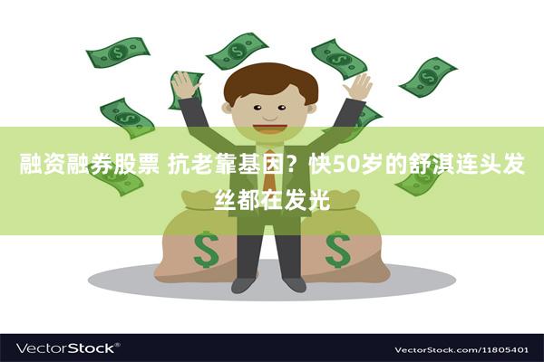 融资融券股票 抗老靠基因？快50岁的舒淇连头发丝都在发光