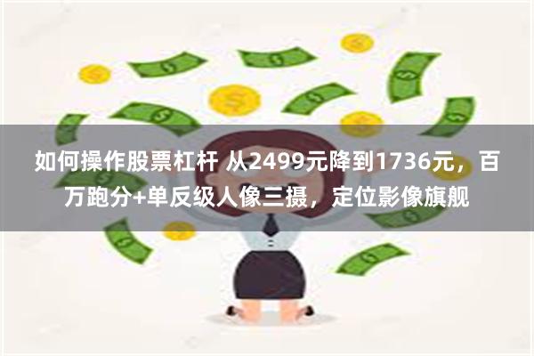 如何操作股票杠杆 从2499元降到1736元，百万跑分+单反级人像三摄，定位影像旗舰