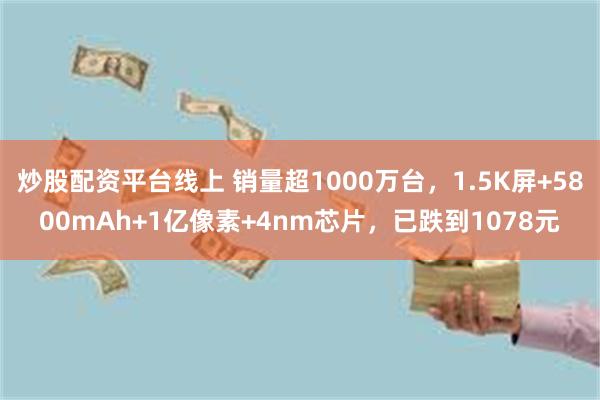 炒股配资平台线上 销量超1000万台，1.5K屏+5800mAh+1亿像素+4nm芯片，已跌到1078元