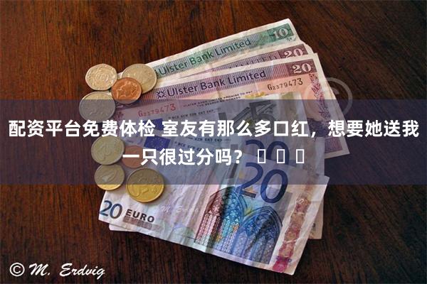 配资平台免费体检 室友有那么多口红，想要她送我一只很过分吗？ ​​​