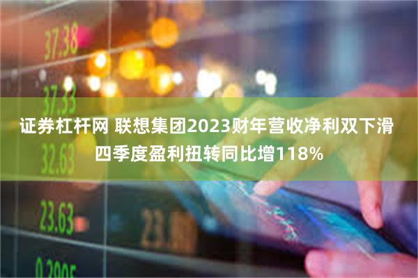 证券杠杆网 联想集团2023财年营收净利双下滑 四季度盈利扭转同比增118%