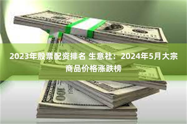 2023年股票配资排名 生意社：2024年5月大宗商品价格涨跌榜