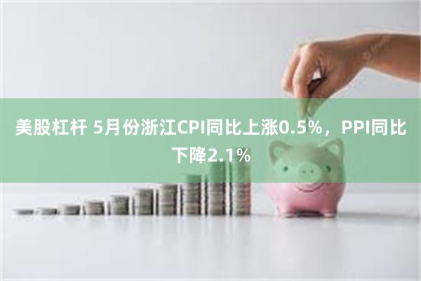 美股杠杆 5月份浙江CPI同比上涨0.5%，PPI同比下降2.1%