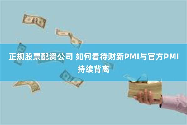 正规股票配资公司 如何看待财新PMI与官方PMI持续背离