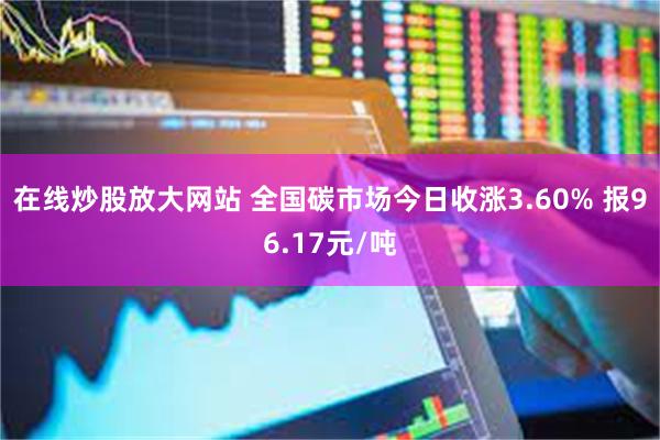 在线炒股放大网站 全国碳市场今日收涨3.60% 报96.17元/吨