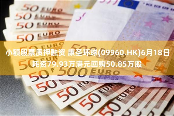 小额股票质押融资 康圣环球(09960.HK)6月18日耗资79.93万港元回购50.85万股