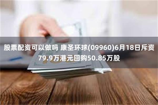 股票配资可以做吗 康圣环球(09960)6月18日斥资79.9万港元回购50.85万股