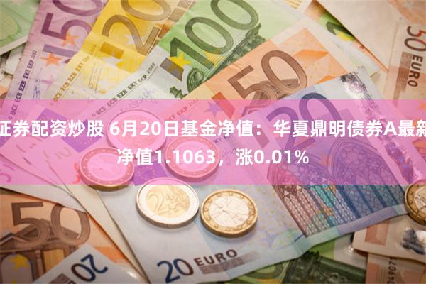 证券配资炒股 6月20日基金净值：华夏鼎明债券A最新净值1.1063，涨0.01%