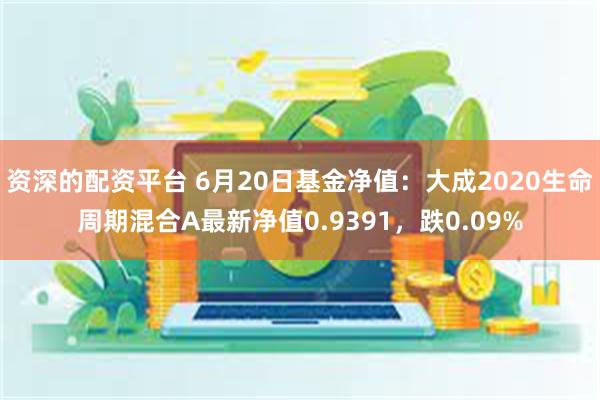 资深的配资平台 6月20日基金净值：大成2020生命周期混合A最新净值0.9391，跌0.09%