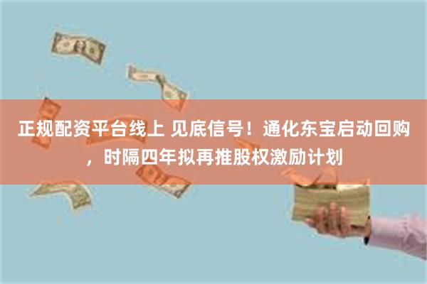 正规配资平台线上 见底信号！通化东宝启动回购，时隔四年拟再推股权激励计划