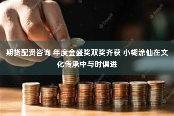 期货配资咨询 年度金盛奖双奖齐获 小糊涂仙在文化传承中与时俱进