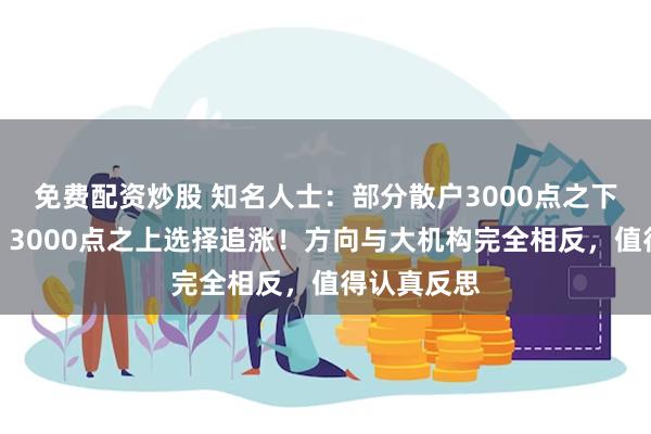 免费配资炒股 知名人士：部分散户3000点之下选择杀跌，3000点之上选择追涨！方向与大机构完全相反，值得认真反思