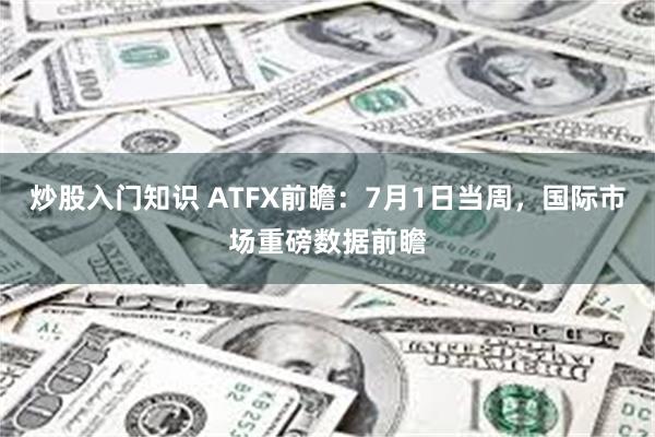 炒股入门知识 ATFX前瞻：7月1日当周，国际市场重磅数据前瞻