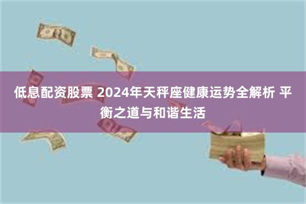 低息配资股票 2024年天秤座健康运势全解析 平衡之道与和谐生活