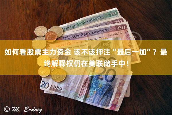 如何看股票主力资金 该不该押注“最后一加”？最终解释权仍在美联储手中！