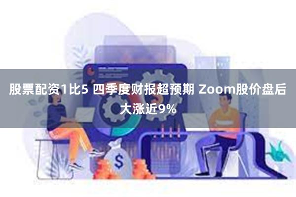 股票配资1比5 四季度财报超预期 Zoom股价盘后大涨近9%