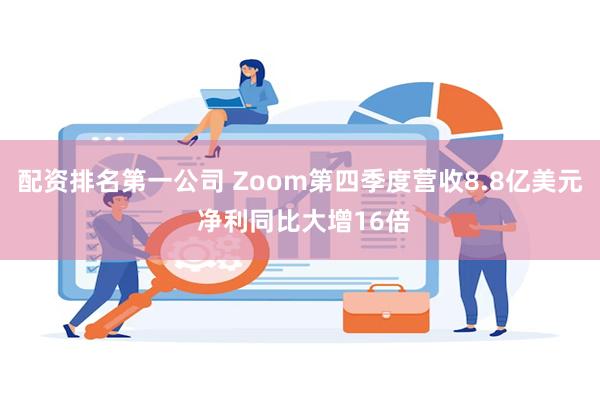 配资排名第一公司 Zoom第四季度营收8.8亿美元 净利同比大增16倍