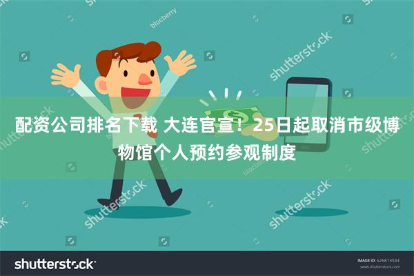 配资公司排名下载 大连官宣！25日起取消市级博物馆个人预约参观制度