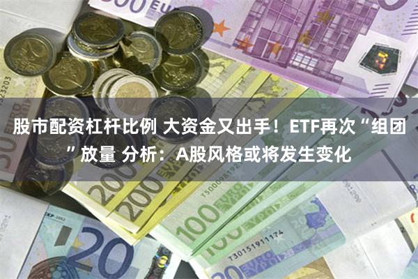 股市配资杠杆比例 大资金又出手！ETF再次“组团”放量 分析：A股风格或将发生变化