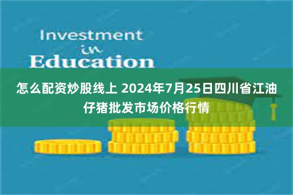 怎么配资炒股线上 2024年7月25日四川省江油仔猪批发市场价格行情