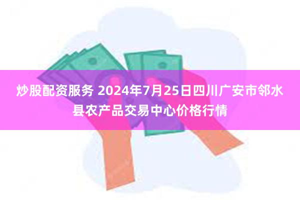 炒股配资服务 2024年7月25日四川广安市邻水县农产品交易中心价格行情