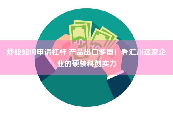 炒股如何申请杠杆 产品出口多国！看汇川这家企业的硬核科创实力