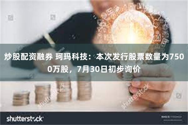 炒股配资融券 珂玛科技：本次发行股票数量为7500万股，7月30日初步询价