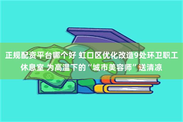 正规配资平台哪个好 虹口区优化改造9处环卫职工休息室 为高温下的“城市美容师”送清凉