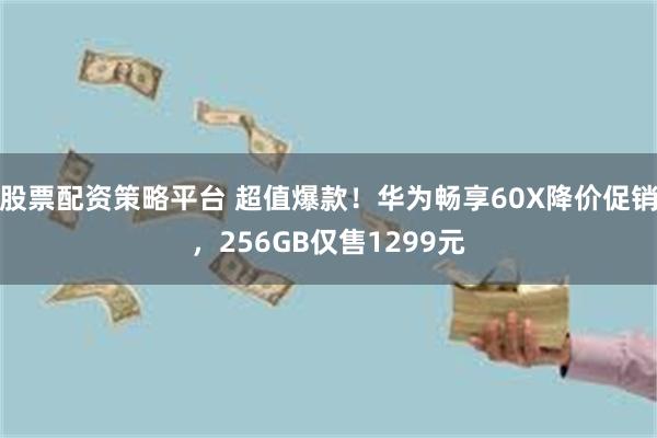 股票配资策略平台 超值爆款！华为畅享60X降价促销，256GB仅售1299元