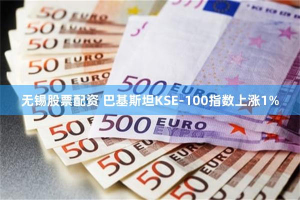 无锡股票配资 巴基斯坦KSE-100指数上涨1%