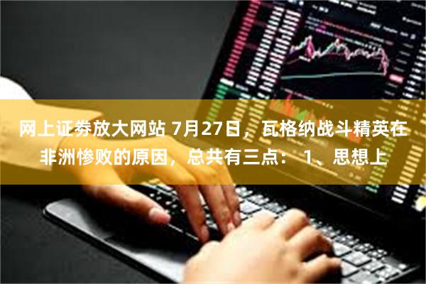 网上证劵放大网站 7月27日，瓦格纳战斗精英在非洲惨败的原因，总共有三点： 1、思想上