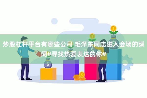 炒股杠杆平台有哪些公司 毛泽东同志进入会场的瞬间#寻找热爱表达的你#