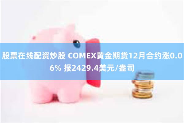 股票在线配资炒股 COMEX黄金期货12月合约涨0.06% 报2429.4美元/盎司