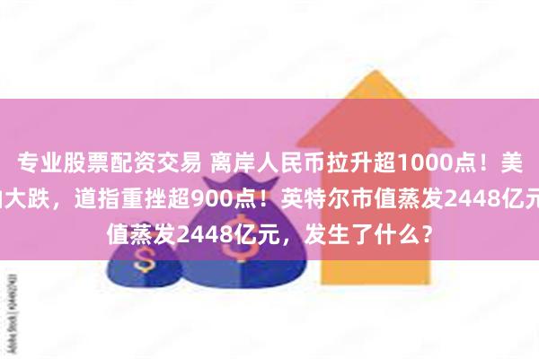 专业股票配资交易 离岸人民币拉升超1000点！美股、黄金、原油大跌，道指重挫超900点！英特尔市值蒸发2448亿元，发生了什么？