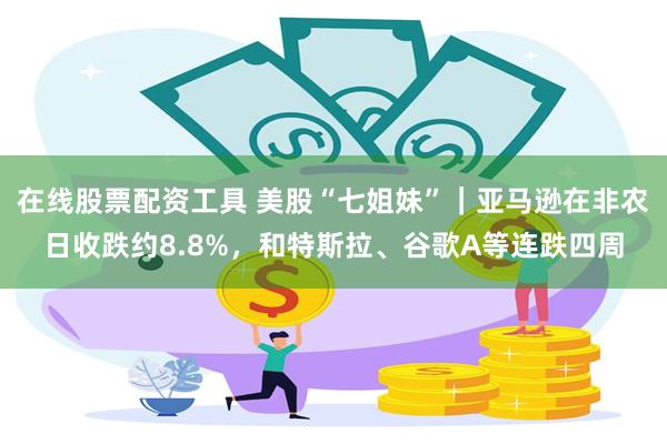 在线股票配资工具 美股“七姐妹”｜亚马逊在非农日收跌约8.8%，和特斯拉、谷歌A等连跌四周