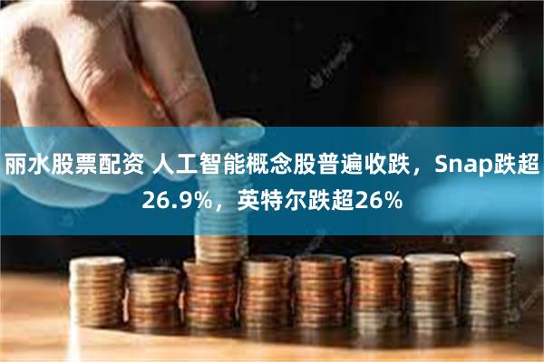 丽水股票配资 人工智能概念股普遍收跌，Snap跌超26.9%，英特尔跌超26%