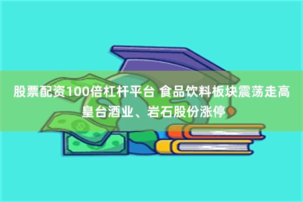 股票配资100倍杠杆平台 食品饮料板块震荡走高 皇台酒业、岩石股份涨停