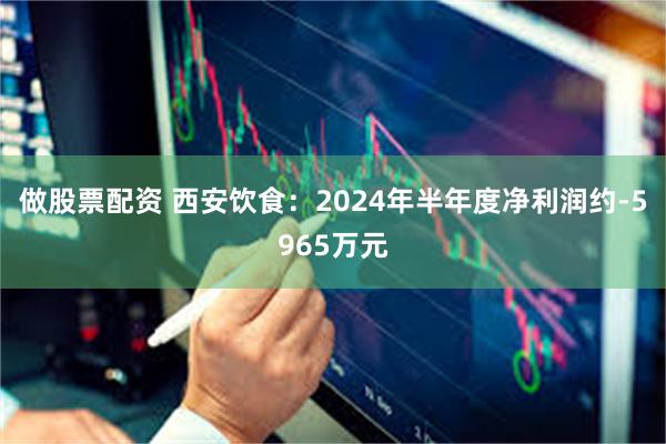 做股票配资 西安饮食：2024年半年度净利润约-5965万元