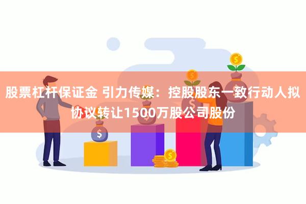 股票杠杆保证金 引力传媒：控股股东一致行动人拟协议转让1500万股公司股份