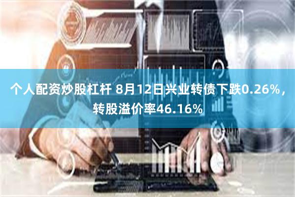 个人配资炒股杠杆 8月12日兴业转债下跌0.26%，转股溢价率46.16%