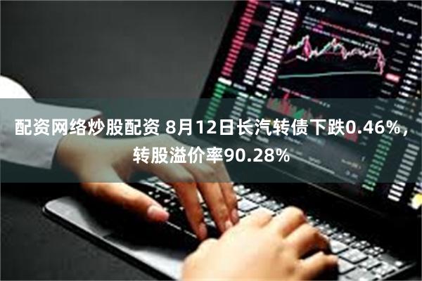 配资网络炒股配资 8月12日长汽转债下跌0.46%，转股溢价率90.28%