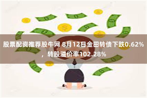 股票配资推荐股牛网 8月12日金田转债下跌0.62%，转股溢价率102.28%