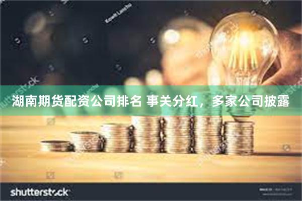 湖南期货配资公司排名 事关分红，多家公司披露